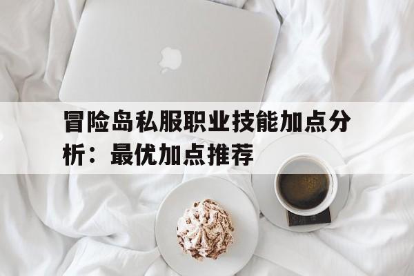 关于冒险岛私服职业技能加点分析：最优加点推荐的信息