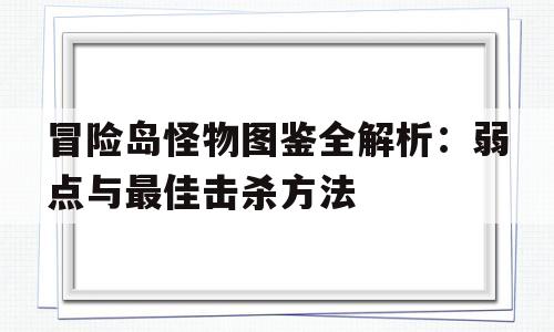 包含冒险岛怪物图鉴全解析：弱点与最佳击杀方法的词条