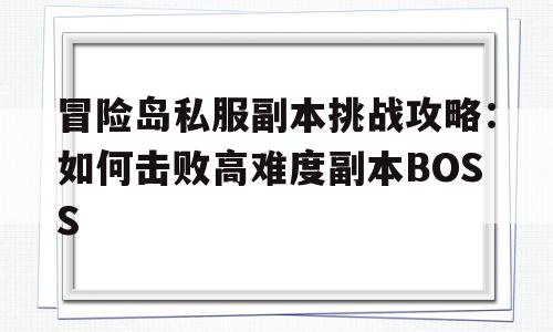 冒险岛私服副本挑战攻略：如何击败高难度副本BOSS的简单介绍