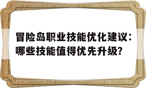 冒险岛职业技能优化建议：哪些技能值得优先升级？的简单介绍