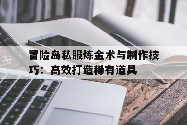 包含冒险岛私服炼金术与制作技巧：高效打造稀有道具的词条