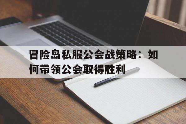 关于冒险岛私服公会战策略：如何带领公会取得胜利的信息