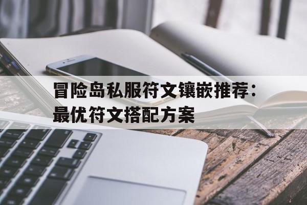 包含冒险岛私服符文镶嵌推荐：最优符文搭配方案的词条