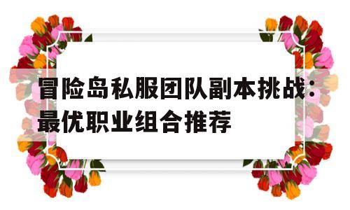 冒险岛私服团队副本挑战：最优职业组合推荐的简单介绍