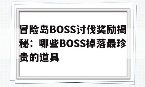 冒险岛BOSS讨伐奖励揭秘：哪些BOSS掉落最珍贵的道具的简单介绍