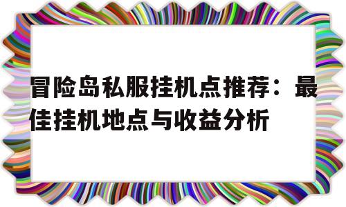 冒险岛私服挂机点推荐：最佳挂机地点与收益分析的简单介绍