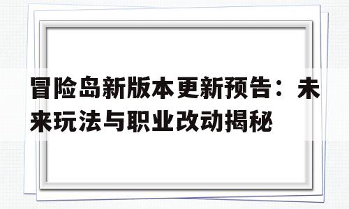 关于冒险岛新版本更新预告：未来玩法与职业改动揭秘的信息