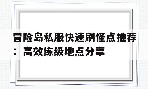 冒险岛私服快速刷怪点推荐：高效练级地点分享的简单介绍