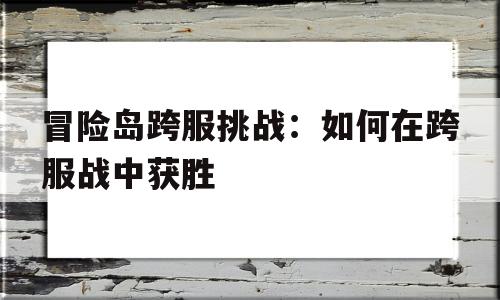 冒险岛跨服挑战：如何在跨服战中获胜