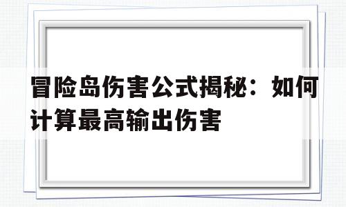 冒险岛伤害公式揭秘：如何计算最高输出伤害的简单介绍