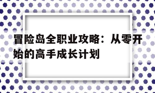 冒险岛全职业攻略：从零开始的高手成长计划的简单介绍