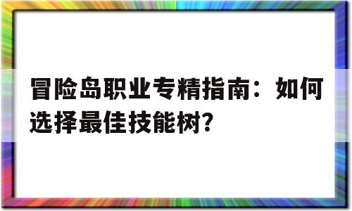 冒险岛职业专精指南：如何选择最佳技能树？的简单介绍