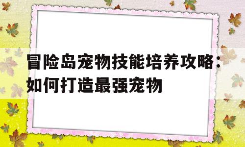 冒险岛宠物技能培养攻略：如何打造最强宠物的简单介绍