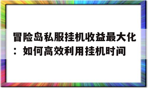 冒险岛私服挂机收益最大化：如何高效利用挂机时间的简单介绍