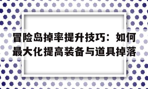 关于冒险岛掉率提升技巧：如何最大化提高装备与道具掉落的信息