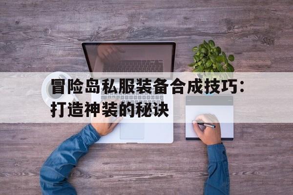 关于冒险岛私服装备合成技巧：打造神装的秘诀的信息