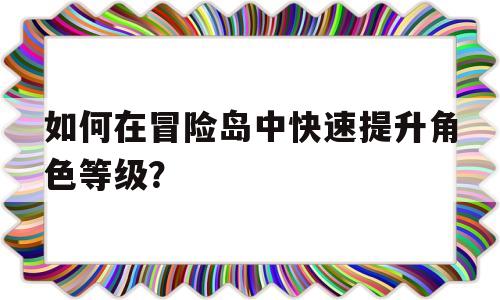 如何在冒险岛中快速提升角色等级？