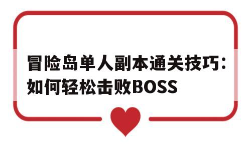 关于冒险岛单人副本通关技巧：如何轻松击败BOSS的信息