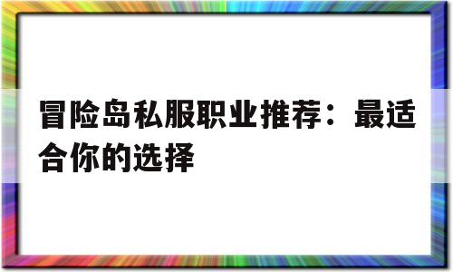 冒险岛私服职业推荐：最适合你的选择的简单介绍