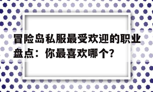 冒险岛私服最受欢迎的职业盘点：你最喜欢哪个？的简单介绍