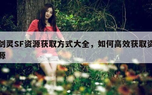 剑灵SF资源获取方式大全，如何高效获取资源