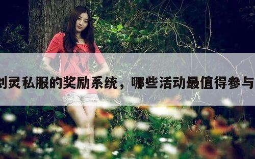 剑灵私服的奖励系统,哪些活动最值得参与?
