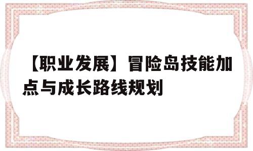 包含【职业发展】冒险岛技能加点与成长路线规划的词条