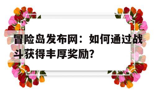 冒险岛发布网：如何通过战斗获得丰厚奖励？