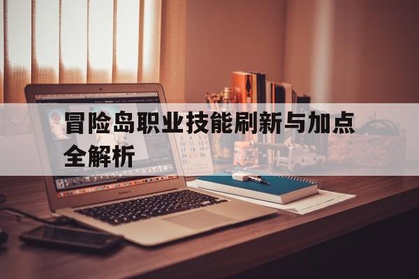 冒险岛职业技能刷新与加点全解析的简单介绍