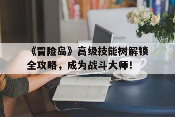 包含《冒险岛》高级技能树解锁全攻略，成为战斗大师！的词条