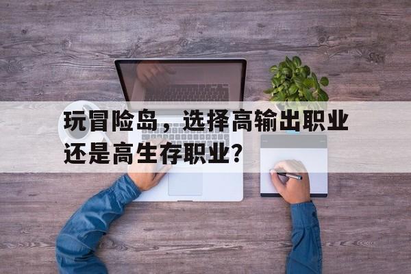 玩冒险岛，选择高输出职业还是高生存职业？的简单介绍