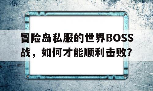 包含冒险岛私服的世界BOSS战，如何才能顺利击败？的词条