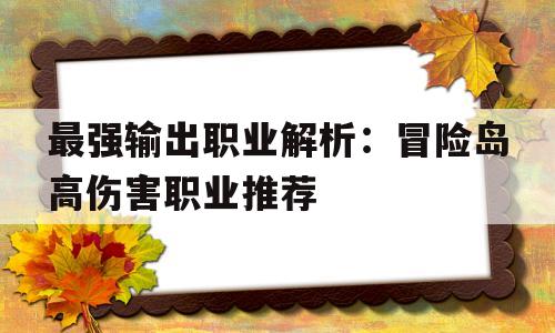 关于最强输出职业解析：冒险岛高伤害职业推荐的信息