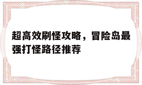 超高效刷怪攻略，冒险岛最强打怪路径推荐