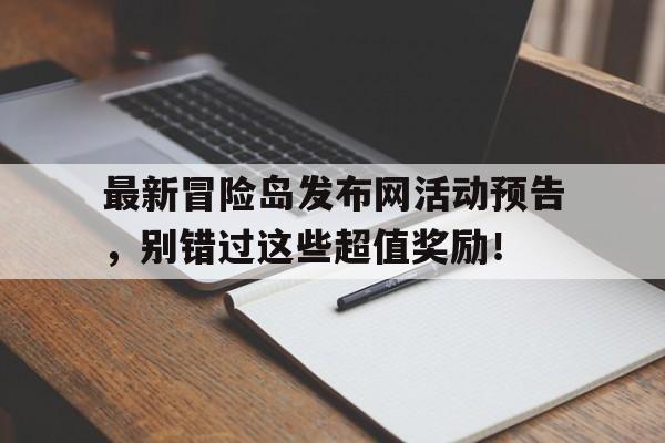 关于最新冒险岛发布网活动预告，别错过这些超值奖励！的信息