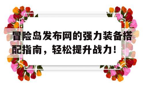 关于冒险岛发布网的强力装备搭配指南，轻松提升战力！的信息