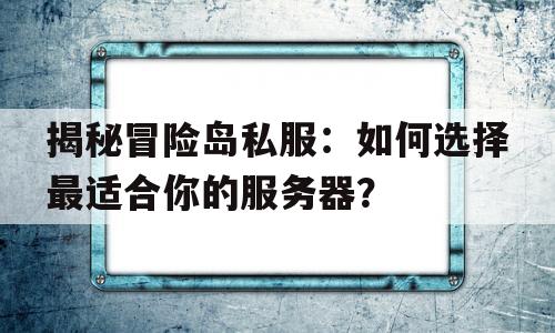 揭秘冒险岛私服：如何选择最适合你的服务器？的简单介绍