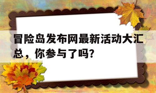 冒险岛发布网最新活动大汇总，你参与了吗？的简单介绍