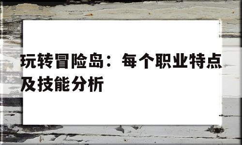 玩转冒险岛：每个职业特点及技能分析