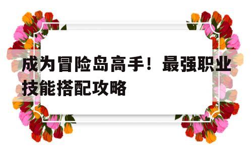 成为冒险岛高手！最强职业技能搭配攻略的简单介绍