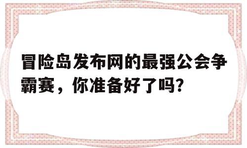 冒险岛发布网的最强公会争霸赛，你准备好了吗？的简单介绍