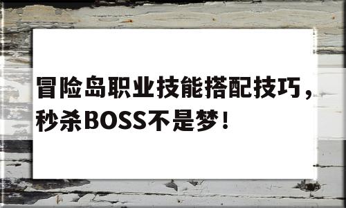 关于冒险岛职业技能搭配技巧，秒杀BOSS不是梦！的信息