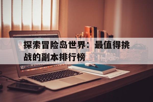 关于探索冒险岛世界：最值得挑战的副本排行榜的信息