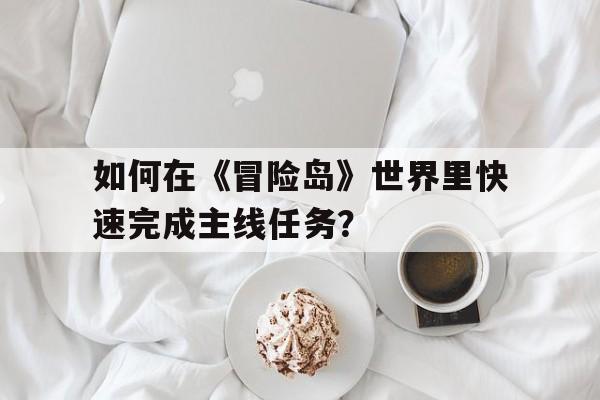 关于如何在《冒险岛》世界里快速完成主线任务？的信息