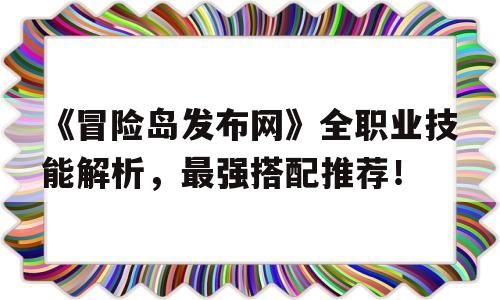 《冒险岛发布网》全职业技能解析，最强搭配推荐！的简单介绍