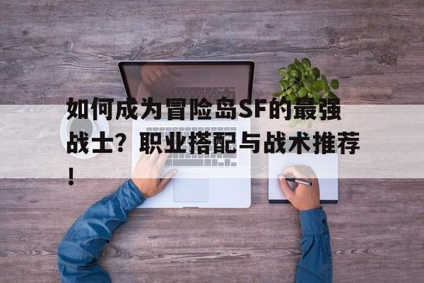 如何成为冒险岛SF的最强战士？职业搭配与战术推荐！的简单介绍