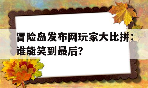 关于冒险岛发布网玩家大比拼：谁能笑到最后？的信息