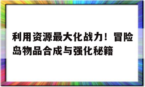 利用资源最大化战力！冒险岛物品合成与强化秘籍的简单介绍