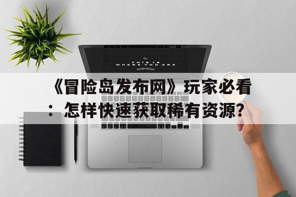 关于《冒险岛发布网》玩家必看：怎样快速获取稀有资源？的信息