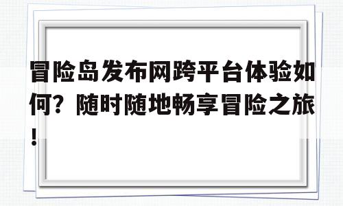 冒险岛发布网跨平台体验如何？随时随地畅享冒险之旅！的简单介绍